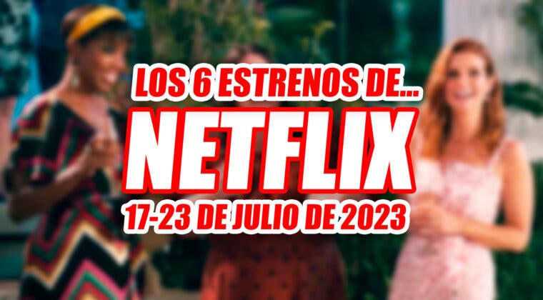 Imagen de Los 6 estrenos de Netflix que verás esta semana (17-23 julio 2023)