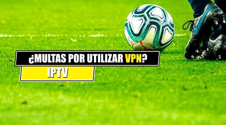 Imagen de Si ves fútbol gratis por IPTV utilizando una conexión VPN, ¿te pueden multar?